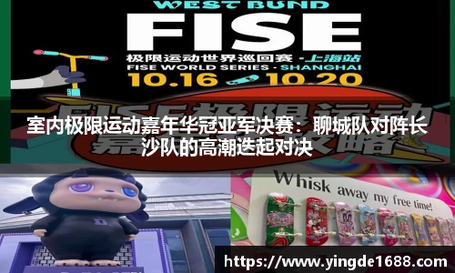 室内极限运动嘉年华冠亚军决赛：聊城队对阵长沙队的高潮迭起对决