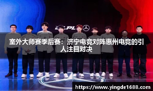 室外大师赛季后赛：济宁电竞对阵惠州电竞的引人注目对决