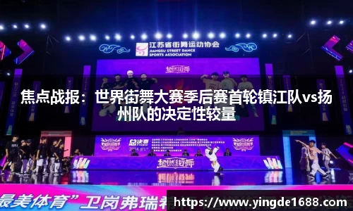 焦点战报：世界街舞大赛季后赛首轮镇江队vs扬州队的决定性较量