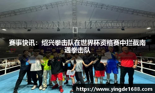 赛事快讯：绍兴拳击队在世界杯资格赛中拦截南通拳击队