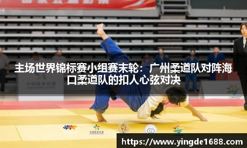 主场世界锦标赛小组赛末轮：广州柔道队对阵海口柔道队的扣人心弦对决