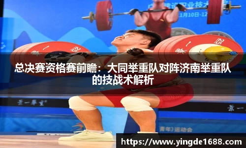 总决赛资格赛前瞻：大同举重队对阵济南举重队的技战术解析