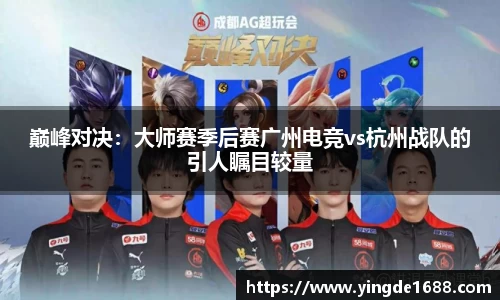 巅峰对决：大师赛季后赛广州电竞vs杭州战队的引人瞩目较量
